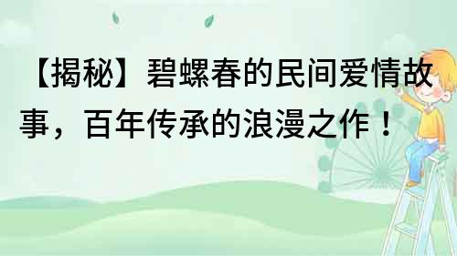 【揭秘】碧螺春的民間愛情故事，百年傳承的浪漫之作！