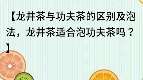【龍井茶與功夫茶的區(qū)別及泡法，龍井茶適合泡功夫茶嗎？】