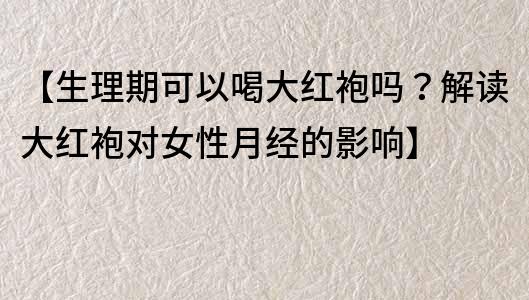【生理期可以喝大紅袍嗎？解讀大紅袍對女性月經的影響】