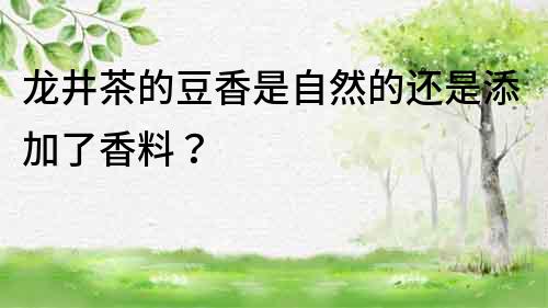 龍井茶的豆香是自然的還是添加了香料？