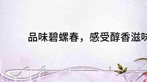品味碧螺春,感受醇香滋味