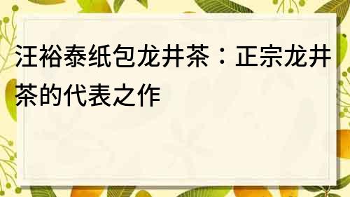 汪裕泰紙包龍井茶：正宗龍井茶的代表之作