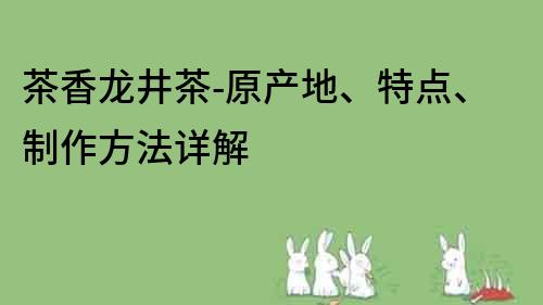茶香龍井茶-原產(chǎn)地、特點(diǎn)、制作方法詳解