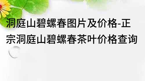 洞庭山碧螺春圖片及價格-正宗洞庭山碧螺春茶葉價格查詢