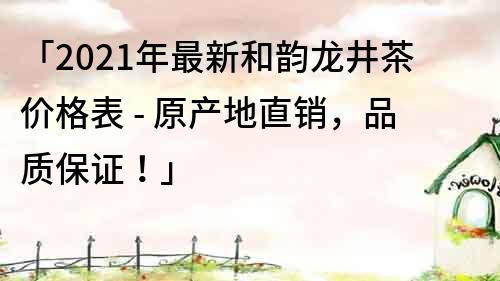 「2023年最新和韻龍井茶價格表 - 原產地直銷，品質保證！」