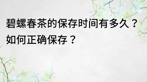 碧螺春茶的保存時間有多久？如何正確保存？