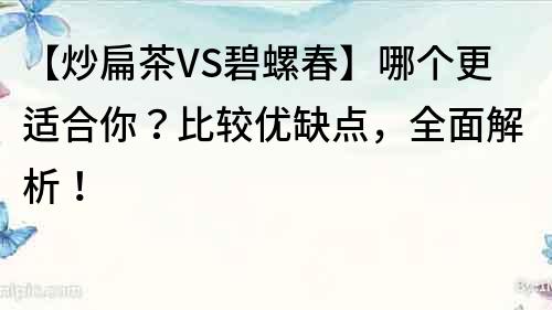 【炒扁茶VS碧螺春】哪個更適合你？比較優缺點，全面解析！