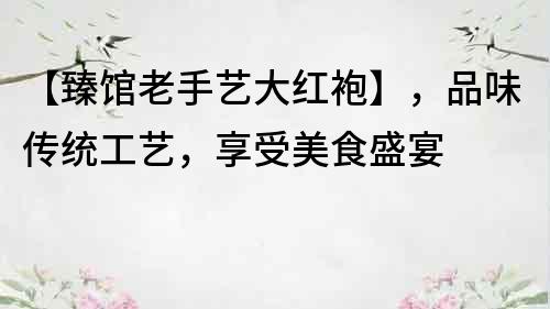 【臻館老手藝大紅袍】，品味傳統工藝，享受美食盛宴