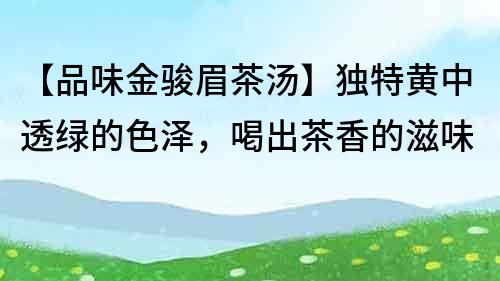 【品味金駿眉茶湯】獨(dú)特黃中透綠的色澤，喝出茶香的滋味