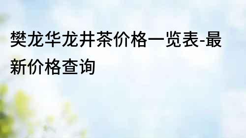 樊龍華龍井茶價格一覽表-最新價格查詢