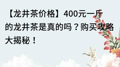 【龍井茶價格】400元一斤的龍井茶是真的嗎？購買攻略大揭秘！