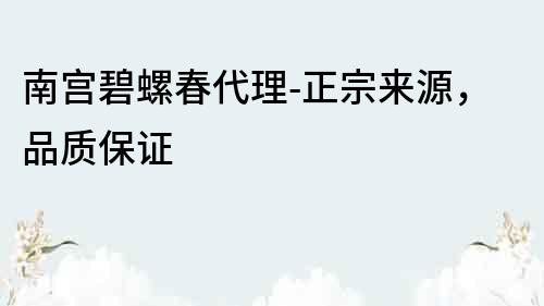 南宮碧螺春代理-正宗來源，品質保證