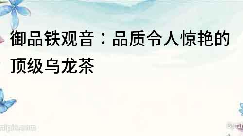 御品鐵觀音：品質令人驚艷的頂級烏龍茶