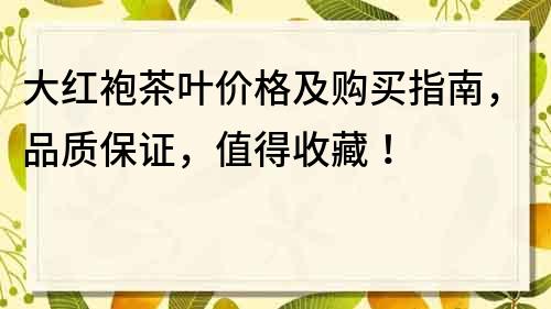 大紅袍茶葉價(jià)格及購買指南，品質(zhì)保證，值得收藏！