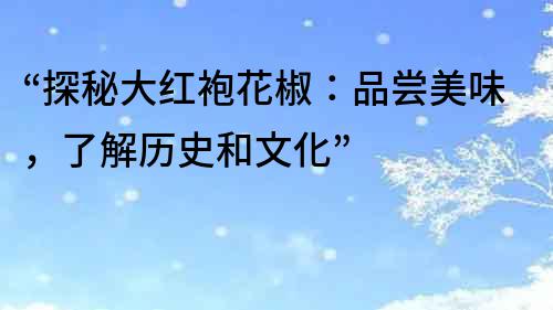 “探秘大紅袍花椒：品嘗美味，了解歷史和文化”