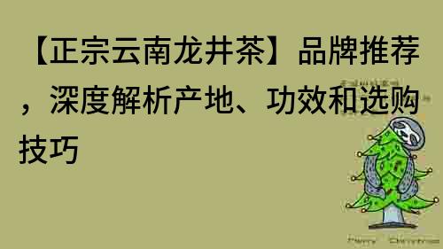 【正宗云南龍井茶】品牌推薦，深度解析產(chǎn)地、功效和選購技巧
