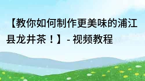 【教你如何制作更美味的浦江縣龍井茶！】- 視頻教程