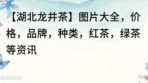 【湖北龍井茶】圖片大全，價格，品牌，種類，紅茶，綠茶等資訊