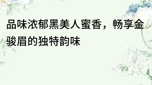 品味濃郁黑美人蜜香，暢享金駿眉的獨特韻味