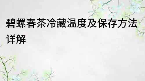 碧螺春茶冷藏溫度及保存方法詳解