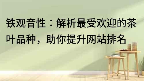 鐵觀音性：解析最受歡迎的茶葉品種，助你提升網(wǎng)站排名