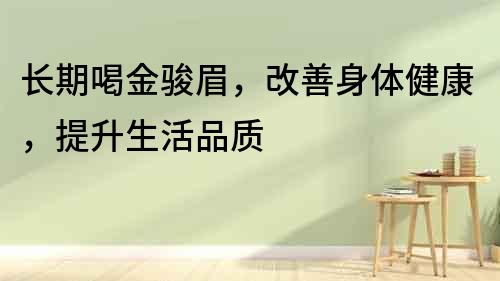 長期喝金駿眉，改善身體健康，提升生活品質
