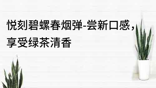 悅刻碧螺春煙彈-嘗新口感，享受綠茶清香