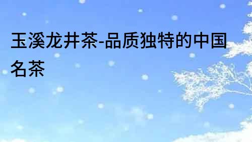 玉溪龍井茶-品質(zhì)獨(dú)特的中國(guó)名茶