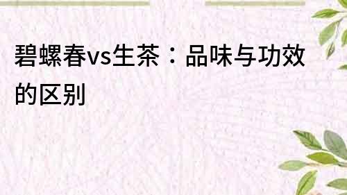 碧螺春vs生茶：品味與功效的區(qū)別