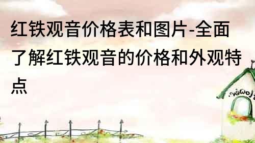 紅鐵觀音價格表和圖片-全面了解紅鐵觀音的價格和外觀特點