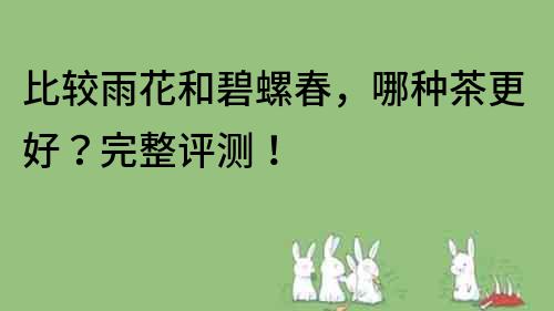 比較雨花和碧螺春，哪種茶更好？完整評測！