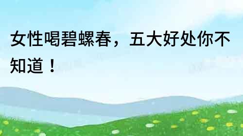 女性喝碧螺春，五大好處你不知道！