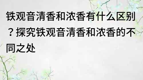 鐵觀音清香和濃香有什么區(qū)別？探究鐵觀音清香和濃香的不同之處