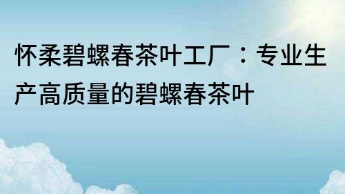 懷柔碧螺春茶葉工廠：專業生產高質量的碧螺春茶葉