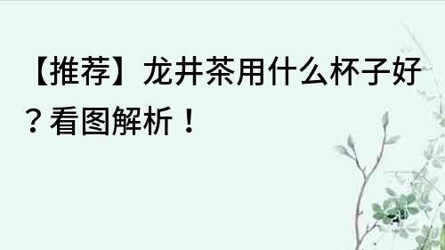 【推薦】龍井茶用什么杯子好？看圖解析！