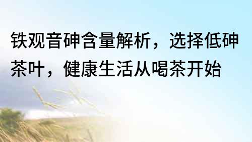 鐵觀音砷含量解析，選擇低砷茶葉，健康生活從喝茶開始