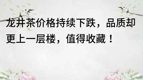 龍井茶價格持續下跌，品質卻更上一層樓，值得收藏！