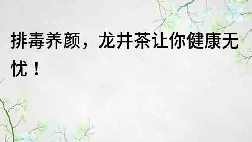 排毒養顏，龍井茶讓你健康無憂！