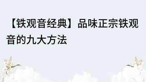 【鐵觀音經典】品味正宗鐵觀音的九大方法