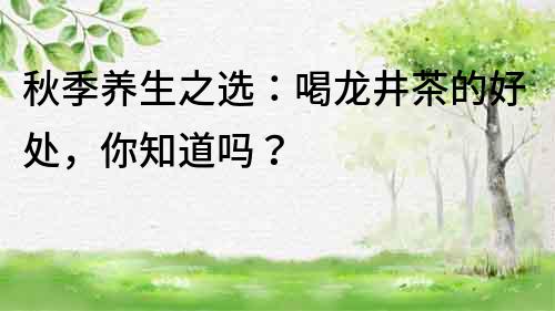 秋季養生之選：喝龍井茶的好處，你知道嗎？