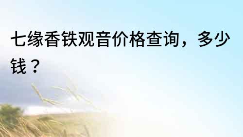七緣香鐵觀音價(jià)格查詢，多少錢？