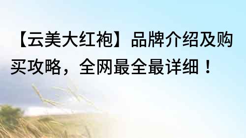【云美大紅袍】品牌介紹及購買攻略，全網(wǎng)最全最詳細(xì)！