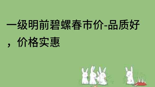 一級明前碧螺春市價-品質好，價格實惠