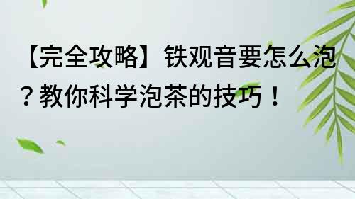 【完全攻略】鐵觀音要怎么泡？教你科學(xué)泡茶的技巧！
