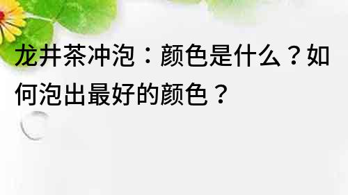 龍井茶沖泡：顏色是什么？如何泡出最好的顏色？