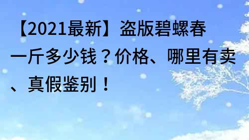 【2021最新】盜版碧螺春一斤多少錢？價格、哪里有賣、真假鑒別！