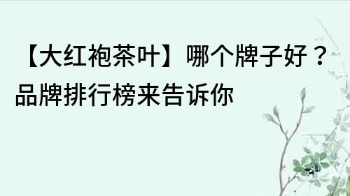 【大紅袍茶葉】哪個牌子好？品牌排行榜來告訴你