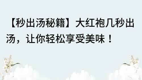 【秒出湯秘籍】大紅袍幾秒出湯，讓你輕松享受美味！