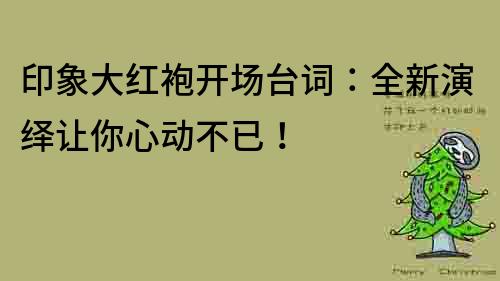 印象大紅袍開場臺詞：全新演繹讓你心動不已！