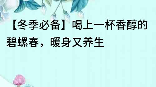 【冬季必備】喝上一杯香醇的碧螺春，暖身又養生